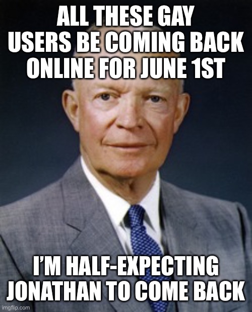 Dwight D. Eisenhower | ALL THESE GAY USERS BE COMING BACK ONLINE FOR JUNE 1ST; I’M HALF-EXPECTING JONATHAN TO COME BACK | image tagged in dwight d eisenhower | made w/ Imgflip meme maker