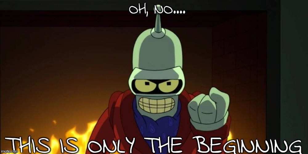 bender aggression | OH, NO.... THIS IS ONLY THE BEGINNING | image tagged in bender aggression | made w/ Imgflip meme maker