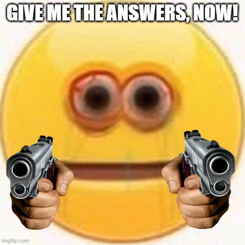 Cursed Emoji | GIVE ME THE ANSWERS, NOW! | image tagged in cursed emoji | made w/ Imgflip meme maker