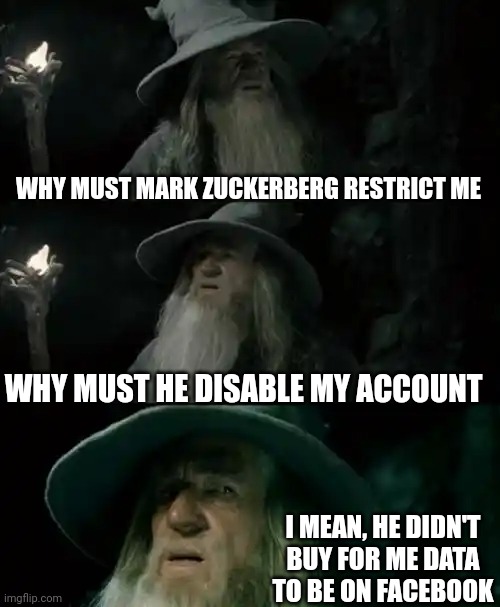 Confused Gandalf |  WHY MUST MARK ZUCKERBERG RESTRICT ME; WHY MUST HE DISABLE MY ACCOUNT; I MEAN, HE DIDN'T BUY FOR ME DATA TO BE ON FACEBOOK | image tagged in memes,confused gandalf,confused,mark zuckerberg,facebook | made w/ Imgflip meme maker