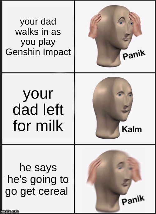 HAHAAAA FUNNY UWWUUWUWUWU | your dad walks in as you play Genshin Impact; your dad left for milk; he says he's going to go get cereal | image tagged in memes,panik kalm panik | made w/ Imgflip meme maker