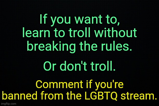 . | If you want to, learn to troll without breaking the rules. Or don't troll. Comment if you're banned from the LGBTQ stream. | image tagged in the black | made w/ Imgflip meme maker