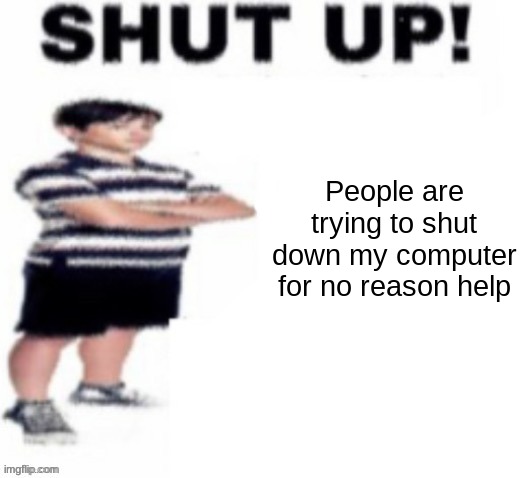 shut up! | People are trying to shut down my computer for no reason help | image tagged in shut up | made w/ Imgflip meme maker