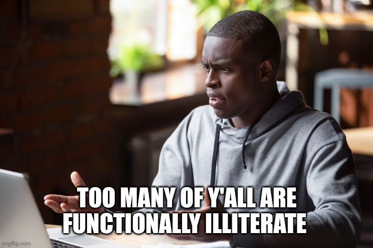 Imgflip be like | TOO MANY OF Y'ALL ARE FUNCTIONALLY ILLITERATE | image tagged in man annoyed by computer | made w/ Imgflip meme maker