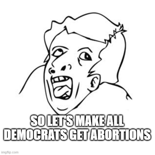 GENIUS | SO LET'S MAKE ALL DEMOCRATS GET ABORTIONS | image tagged in genius | made w/ Imgflip meme maker