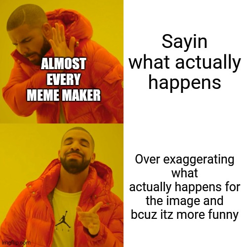 it's always more funny that way | Sayin what actually happens; ALMOST EVERY MEME MAKER; Over exaggerating what actually happens for the image and bcuz itz more funny | image tagged in memes,drake hotline bling | made w/ Imgflip meme maker