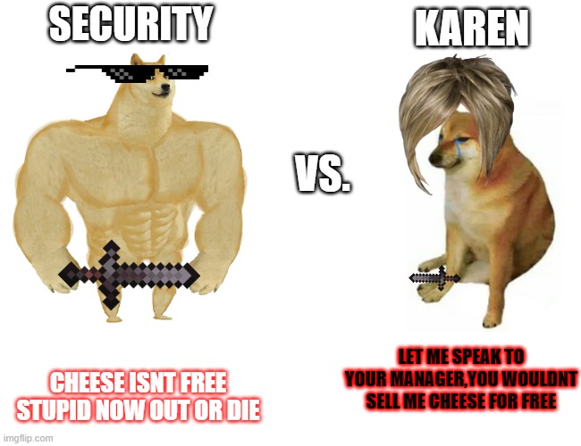 Buff Doge vs. Cheems | KAREN; SECURITY; VS. LET ME SPEAK TO YOUR MANAGER,YOU WOULDNT SELL ME CHEESE FOR FREE; CHEESE ISNT FREE STUPID NOW OUT OR DIE | image tagged in memes,buff doge vs cheems | made w/ Imgflip meme maker