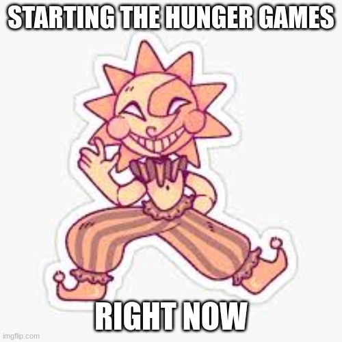 e | STARTING THE HUNGER GAMES; RIGHT NOW | image tagged in sundrop fnaf | made w/ Imgflip meme maker