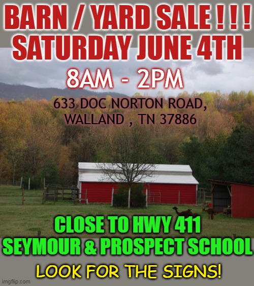 BARN / YARD SALE ! ! !
SATURDAY JUNE 4TH; 8AM - 2PM; 633 DOC NORTON ROAD,
WALLAND , TN 37886; CLOSE TO HWY 411
SEYMOUR & PROSPECT SCHOOL; LOOK FOR THE SIGNS! | made w/ Imgflip meme maker