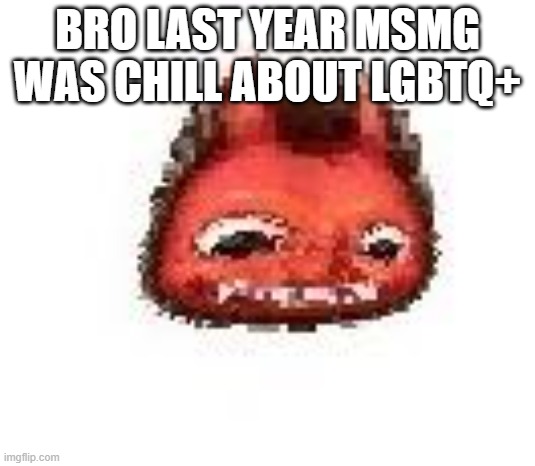 Squished boi | BRO LAST YEAR MSMG WAS CHILL ABOUT LGBTQ+ | image tagged in squished boi | made w/ Imgflip meme maker