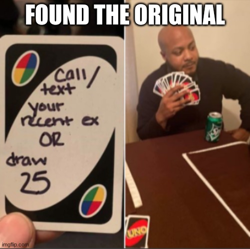 I FOUND IT | FOUND THE ORIGINAL | image tagged in uno draw 25 cards | made w/ Imgflip meme maker