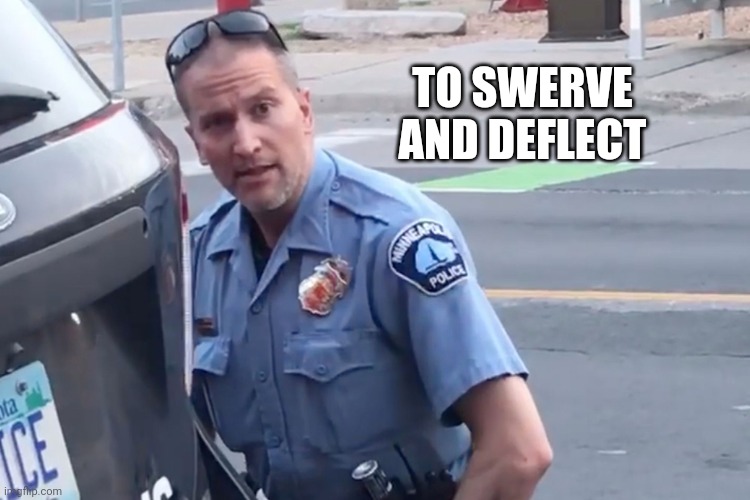 Derek Chauvin | TO SWERVE AND DEFLECT | image tagged in derek chauvin | made w/ Imgflip meme maker