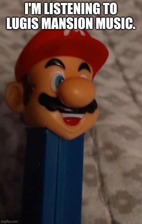 I'M LISTENING TO LUGIS MANSION MUSIC. | image tagged in mario pez dispenser | made w/ Imgflip meme maker