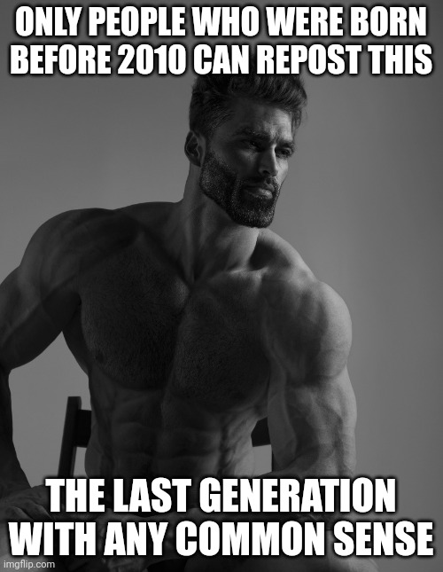 Giga Chad | ONLY PEOPLE WHO WERE BORN BEFORE 2010 CAN REPOST THIS; THE LAST GENERATION WITH ANY COMMON SENSE | image tagged in giga chad | made w/ Imgflip meme maker