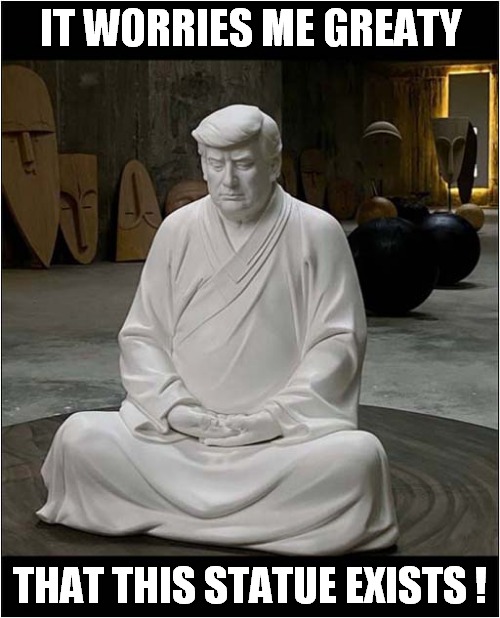 Ego Boost For The Donald | IT WORRIES ME GREATY; THAT THIS STATUE EXISTS ! | image tagged in donald trump,buddha,ego,worried,front page | made w/ Imgflip meme maker