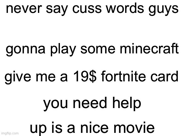 don’t click on this meme | never say cuss words guys; gonna play some minecraft; give me a 19$ fortnite card; you need help; up is a nice movie | image tagged in blank white template,funny | made w/ Imgflip meme maker