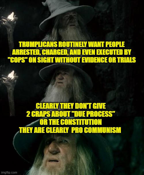 Confused Gandalf Meme | TRUMPLICANS ROUTINELY WANT PEOPLE ARRESTED, CHARGED, AND EVEN EXECUTED BY "COPS" ON SIGHT WITHOUT EVIDENCE OR TRIALS; CLEARLY THEY DON'T GIVE 2 CRAPS ABOUT "DUE PROCESS" OR THE CONSTITUTION THEY ARE CLEARLY  PRO COMMUNISM | image tagged in memes,confused gandalf | made w/ Imgflip meme maker