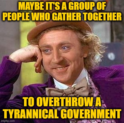 Creepy Condescending Wonka Meme | MAYBE IT'S A GROUP OF PEOPLE WHO GATHER TOGETHER TO OVERTHROW A TYRANNICAL GOVERNMENT | image tagged in memes,creepy condescending wonka | made w/ Imgflip meme maker