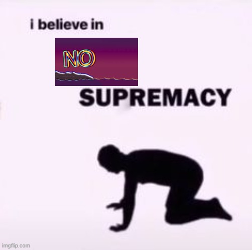 I believe in supremacy | image tagged in i believe in supremacy | made w/ Imgflip meme maker