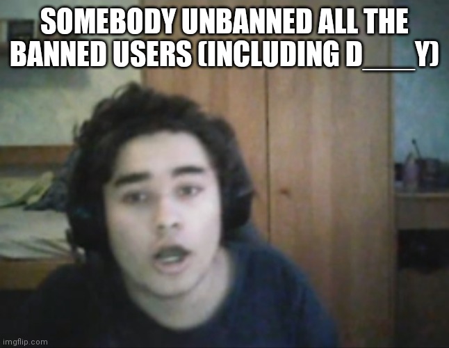 Mod abuse moment? | SOMEBODY UNBANNED ALL THE BANNED USERS (INCLUDING D___Y) | image tagged in creepy german guy staring,memes | made w/ Imgflip meme maker