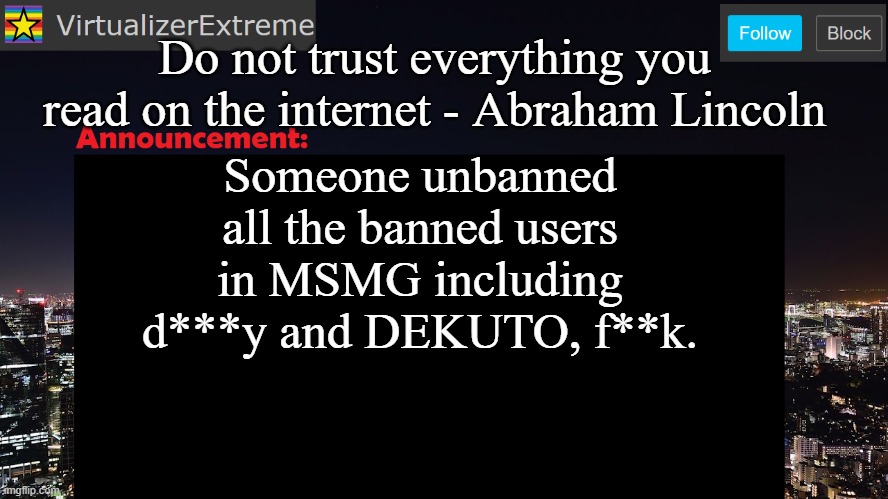 VirtualizerExtreme announcement template | Do not trust everything you read on the internet - Abraham Lincoln; Someone unbanned all the banned users in MSMG including d***y and DEKUTO, f**k. | image tagged in virtualizerextreme announcement template | made w/ Imgflip meme maker