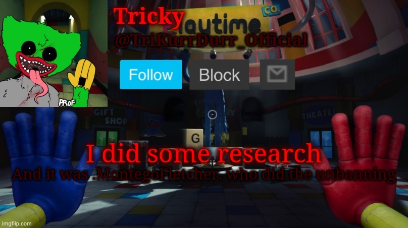 By research I mean checked mod logs | I did some research; And it was .MontegoFletcher. who did the unbanning | image tagged in tricky's poppy playtime template | made w/ Imgflip meme maker