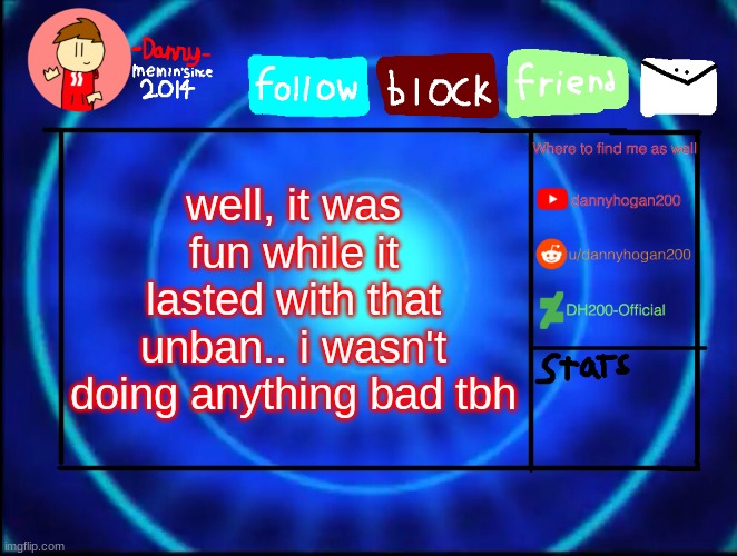 -Danny- announcement temp | well, it was fun while it lasted with that unban.. i wasn't doing anything bad tbh | image tagged in -danny- announcement temp | made w/ Imgflip meme maker
