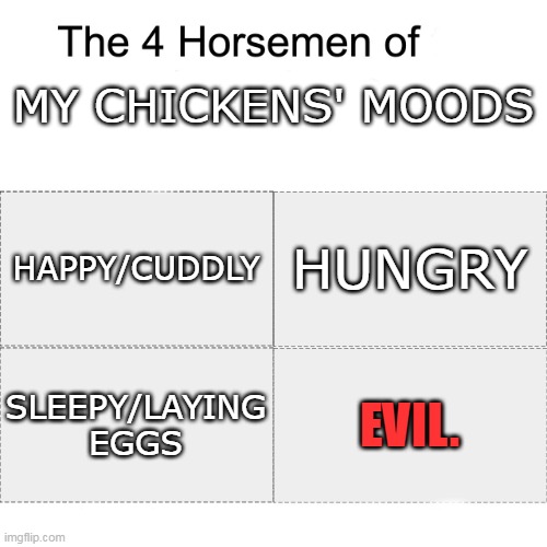 Four horsemen |  MY CHICKENS' MOODS; HUNGRY; HAPPY/CUDDLY; SLEEPY/LAYING EGGS; EVIL. | image tagged in four horsemen | made w/ Imgflip meme maker
