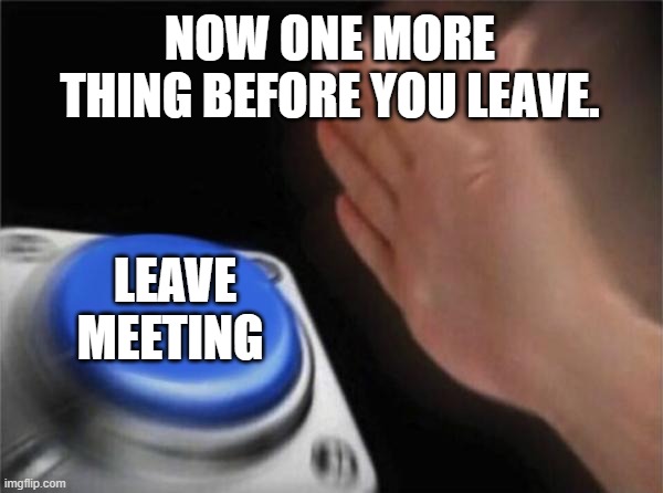 Blank Nut Button Meme |  NOW ONE MORE THING BEFORE YOU LEAVE. LEAVE MEETING | image tagged in memes,blank nut button | made w/ Imgflip meme maker