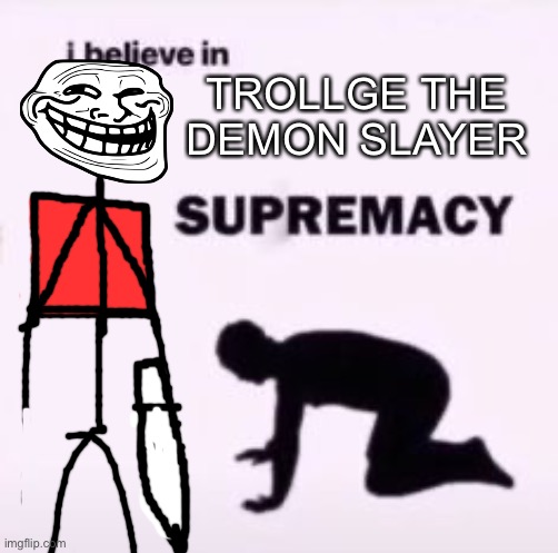 Trollge the demon slayer supremacy | TROLLGE THE DEMON SLAYER | image tagged in i believe in supremacy,trollge,demon slayer | made w/ Imgflip meme maker