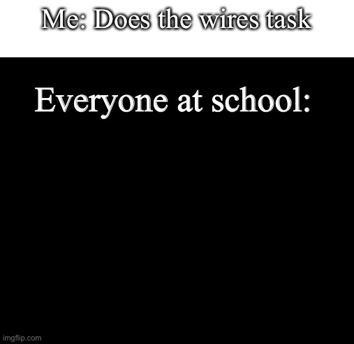 short black template | Me: Does the wires task; Everyone at school: | image tagged in short black template | made w/ Imgflip meme maker