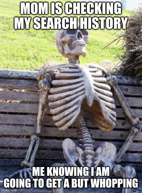 Waiting Skeleton Meme | MOM IS CHECKING MY SEARCH HISTORY ME KNOWING I AM GOING TO GET A BUT WHOPPING | image tagged in memes,waiting skeleton | made w/ Imgflip meme maker
