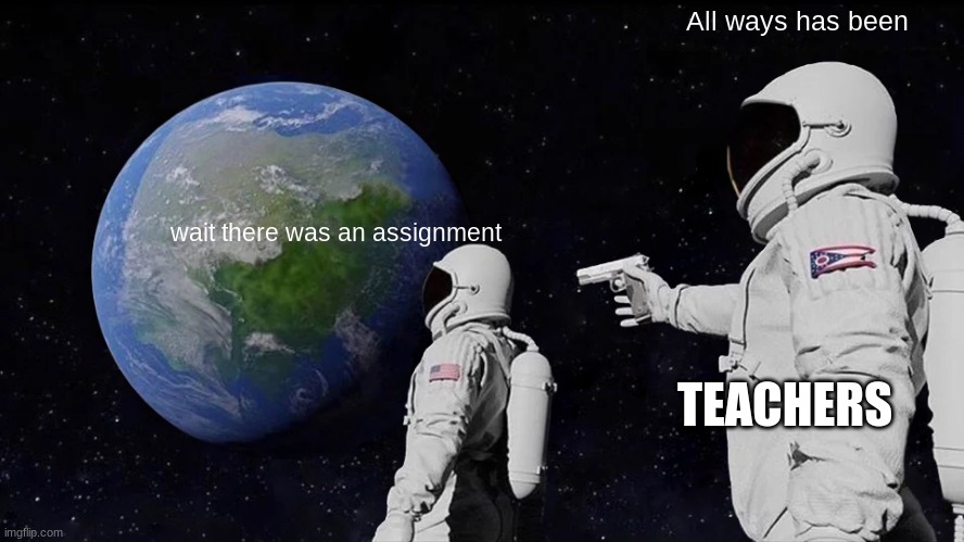 Always Has Been Meme | All ways has been; wait there was an assignment; TEACHERS | image tagged in memes,always has been | made w/ Imgflip meme maker