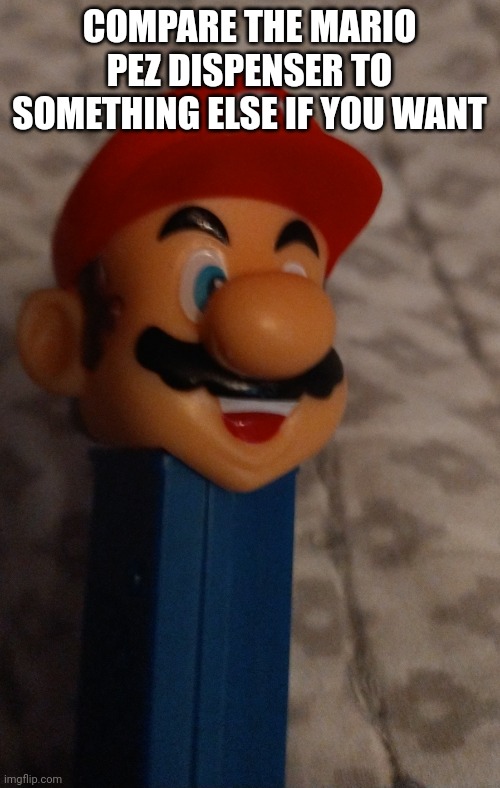 COMPARE THE MARIO PEZ DISPENSER TO SOMETHING ELSE IF YOU WANT | image tagged in mario pez dispenser | made w/ Imgflip meme maker