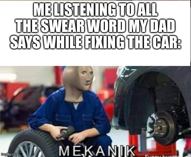 On the road to unemployment | ME LISTENING TO ALL THE SWEAR WORD MY DAD SAYS WHILE FIXING THE CAR: | image tagged in mekanik,funny memes,memes,bruh,meme man,childhood | made w/ Imgflip meme maker