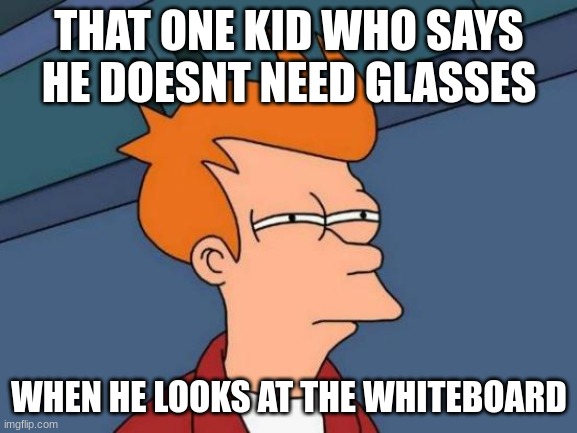 Futurama Fry | THAT ONE KID WHO SAYS HE DOESNT NEED GLASSES; WHEN HE LOOKS AT THE WHITEBOARD | image tagged in memes,futurama fry | made w/ Imgflip meme maker