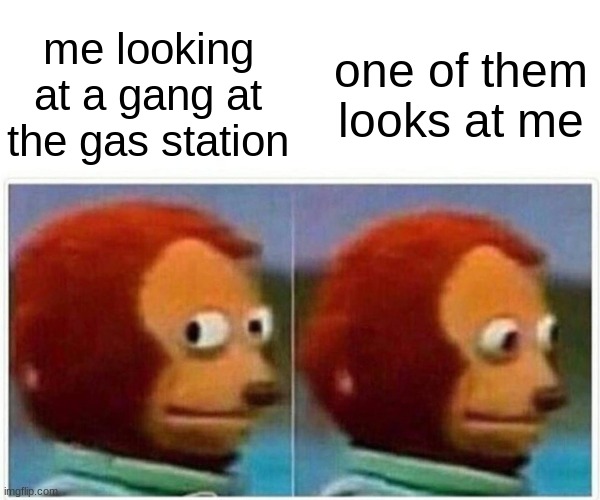 if this happens play it casually | me looking at a gang at the gas station; one of them looks at me | image tagged in memes,monkey puppet | made w/ Imgflip meme maker