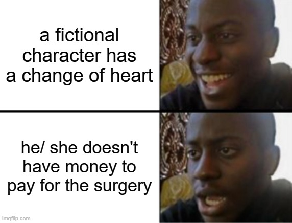 Oh yeah! Oh no... |  a fictional character has a change of heart; he/ she doesn't have money to pay for the surgery | image tagged in oh yeah oh no,fiction,surgery | made w/ Imgflip meme maker