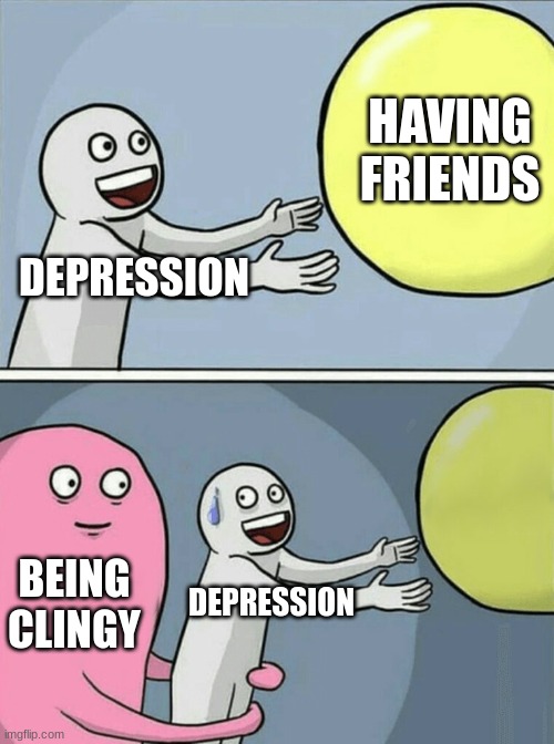 Running Away Balloon Meme | HAVING FRIENDS; DEPRESSION; BEING CLINGY; DEPRESSION | image tagged in memes,running away balloon | made w/ Imgflip meme maker