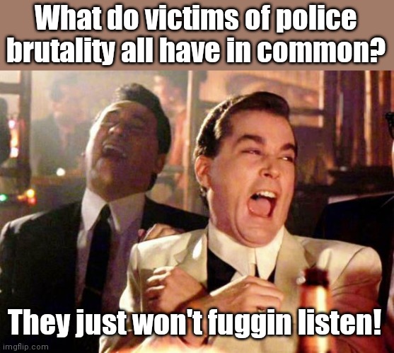 Police brutality. | What do victims of police brutality all have in common? They just won't fuggin listen! | image tagged in wise guys laughing | made w/ Imgflip meme maker