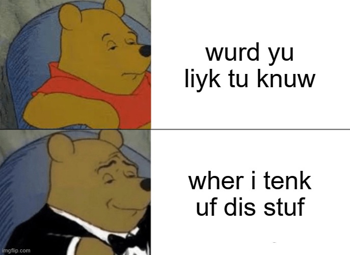 Tuxedo Winnie The Pooh Meme | wurd yu liyk tu knuw; wher i tenk uf dis stuf | image tagged in memes,tuxedo winnie the pooh | made w/ Imgflip meme maker