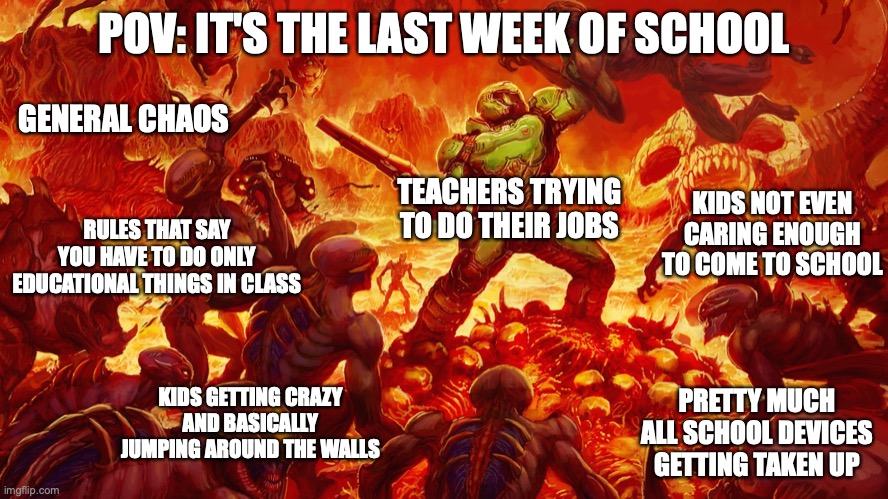 Doomguy | POV: IT'S THE LAST WEEK OF SCHOOL TEACHERS TRYING TO DO THEIR JOBS KIDS GETTING CRAZY AND BASICALLY JUMPING AROUND THE WALLS PRETTY MUCH ALL | image tagged in doomguy | made w/ Imgflip meme maker