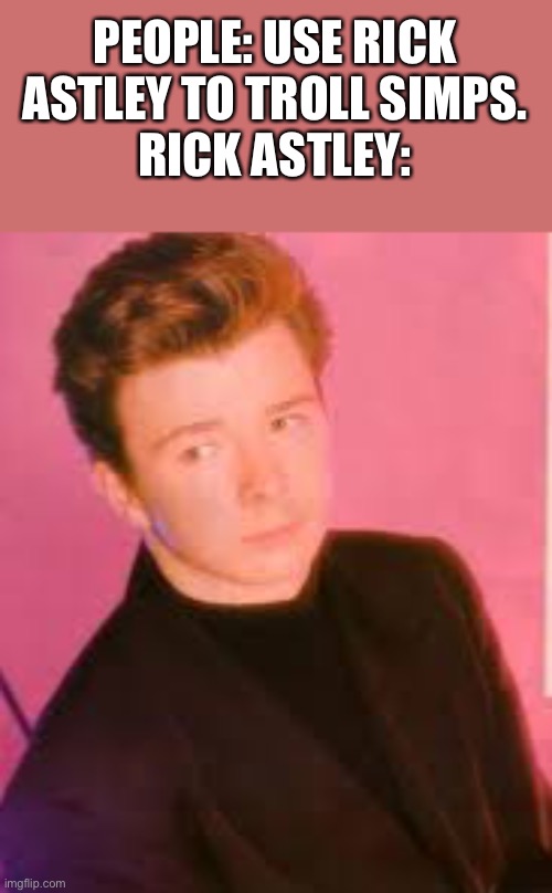 Using simp material to troll simps lol | PEOPLE: USE RICK ASTLEY TO TROLL SIMPS.
RICK ASTLEY: | made w/ Imgflip meme maker