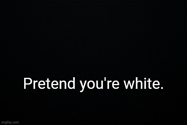 . | Pretend you're white. | image tagged in the black | made w/ Imgflip meme maker