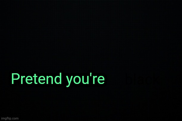 . | black; Pretend you're | image tagged in the black | made w/ Imgflip meme maker