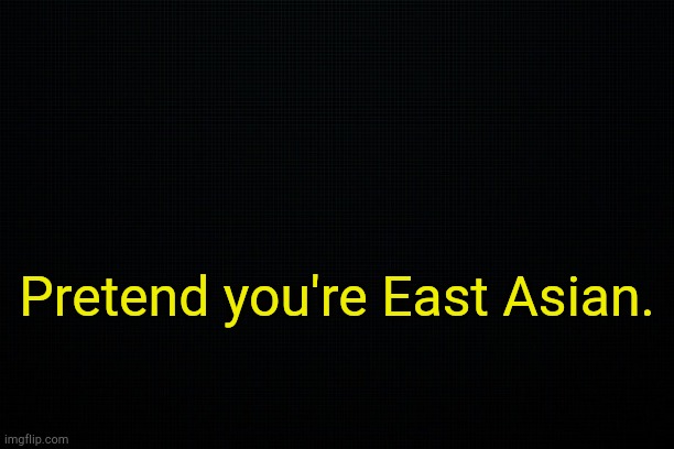 . | Pretend you're East Asian. | image tagged in the black | made w/ Imgflip meme maker