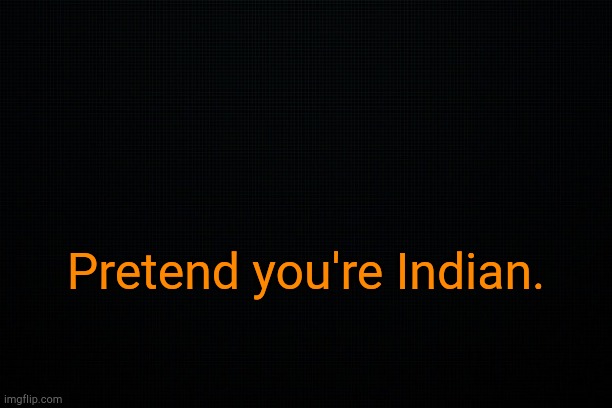 . | Pretend you're Indian. | image tagged in the black | made w/ Imgflip meme maker