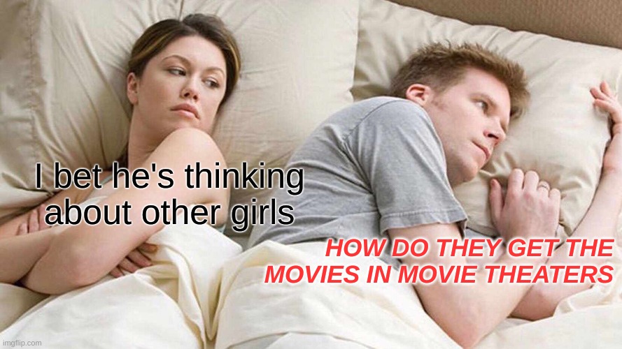 I Bet He's Thinking About Other Women | I bet he's thinking about other girls; HOW DO THEY GET THE MOVIES IN MOVIE THEATERS | image tagged in memes,i bet he's thinking about other women | made w/ Imgflip meme maker