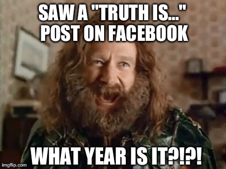 What Year Is It Meme | SAW A "TRUTH ISâ€¦" POST ON FACEBOOK WHAT YEAR IS IT?!?! | image tagged in memes,what year is it | made w/ Imgflip meme maker