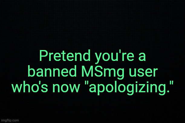 . | Pretend you're a banned MSmg user who's now "apologizing." | image tagged in the black | made w/ Imgflip meme maker